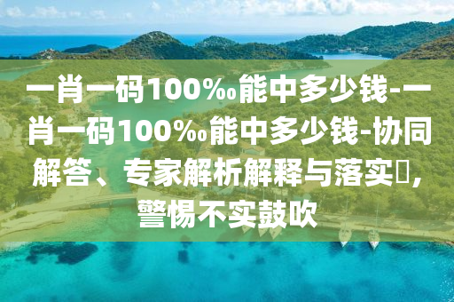 一肖一碼100‰能中多少錢(qián)-一肖一碼100‰能中多少錢(qián)-協(xié)同解答、專家解析解釋與落實(shí)?,警惕不實(shí)鼓吹