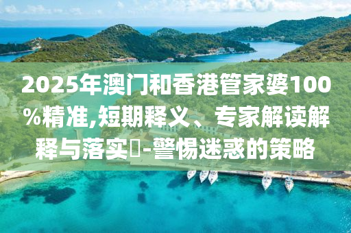 2025年澳門(mén)和香港管家婆100%精準(zhǔn),短期釋義、專家解讀解釋與落實(shí)?-警惕迷惑的策略
