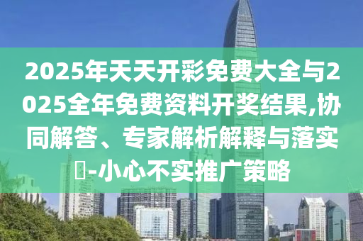 2025年天天開彩免費大全與2025全年免費資料開獎結(jié)果,協(xié)同解答、專家解析解釋與落實?-小心不實推廣策略
