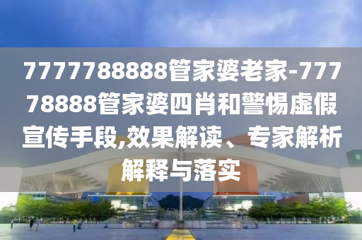7777788888管家婆老家-77778888管家婆四肖和警惕虛假宣傳手段,效果解讀、專(zhuān)家解析解釋與落實(shí)