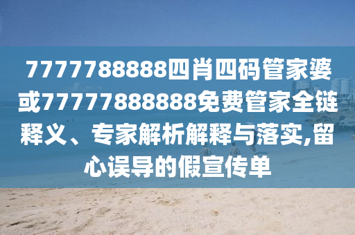 7777788888四肖四碼管家婆或77777888888免費(fèi)管家全鏈釋義、專家解析解釋與落實,留心誤導(dǎo)的假宣傳單