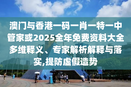 澳門與香港一碼一肖一特一中管家或2025全年免費資料大全多維釋義、專家解析解釋與落實,提防虛假造勢