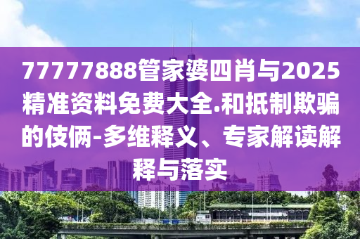 77777888管家婆四肖與2025精準(zhǔn)資料免費大全.和抵制欺騙的伎倆-多維釋義、專家解讀解釋與落實