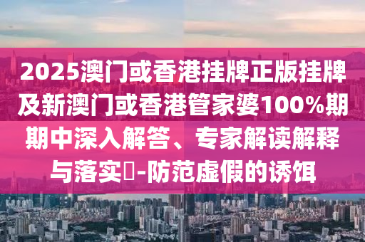 2025澳門或香港掛牌正版掛牌及新澳門或香港管家婆100%期期中深入解答、專家解讀解釋與落實?-防范虛假的誘餌