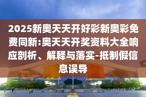 2025新奧天天開好彩新奧彩免費同新:奧天天開獎資料大全響應(yīng)剖析、解釋與落實-抵制假信息誤導(dǎo)