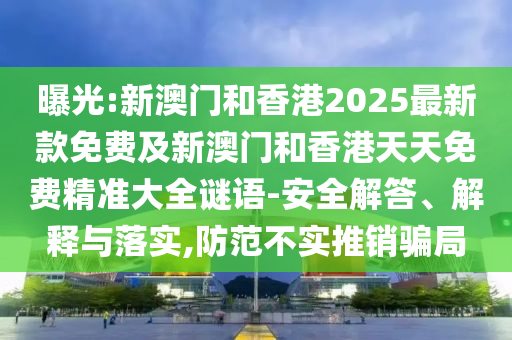 曝光:新澳門和香港2025最新款免費及新澳門和香港天天免費精準(zhǔn)大全謎語-安全解答、解釋與落實,防范不實推銷騙局