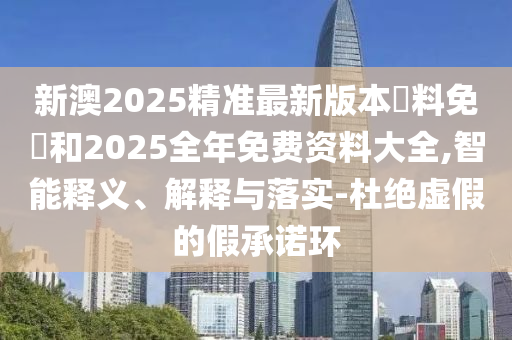 新澳2025精準(zhǔn)最新版本資料免費和2025全年免費資料大全,智能釋義、解釋與落實-杜絕虛假的假承諾環(huán)