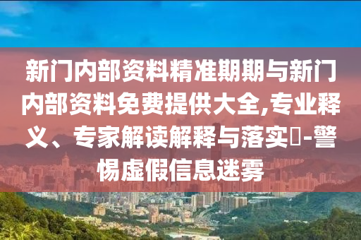 新門內(nèi)部資料精準(zhǔn)期期與新門內(nèi)部資料免費提供大全,專業(yè)釋義、專家解讀解釋與落實?-警惕虛假信息迷霧