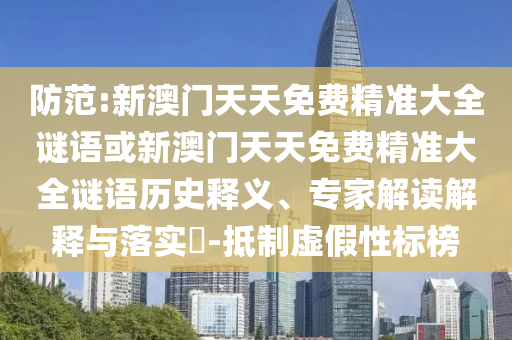防范:新澳門天天免費精準(zhǔn)大全謎語或新澳門天天免費精準(zhǔn)大全謎語歷史釋義、專家解讀解釋與落實?-抵制虛假性標(biāo)榜