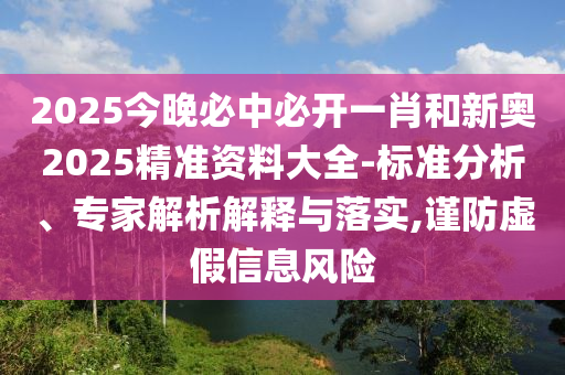 2025今晚必中必開一肖和新奧2025精準(zhǔn)資料大全-標(biāo)準(zhǔn)分析、專家解析解釋與落實,謹(jǐn)防虛假信息風(fēng)險