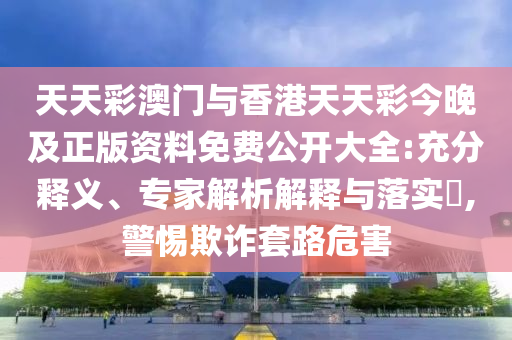 天天彩澳門與香港天天彩今晚及正版資料免費(fèi)公開大全:充分釋義、專家解析解釋與落實(shí)?,警惕欺詐套路危害