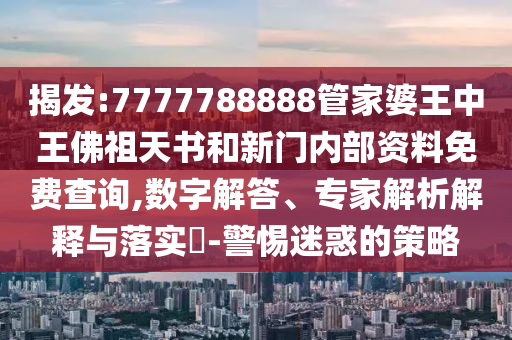 揭發(fā):7777788888管家婆王中王佛祖天書和新門內(nèi)部資料免費(fèi)查詢,數(shù)字解答、專家解析解釋與落實(shí)?-警惕迷惑的策略