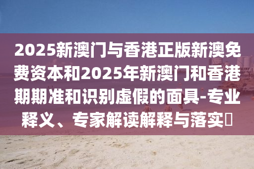 2025新澳門與香港正版新澳免費資本和2025年新澳門和香港期期準和識別虛假的面具-專業(yè)釋義、專家解讀解釋與落實?